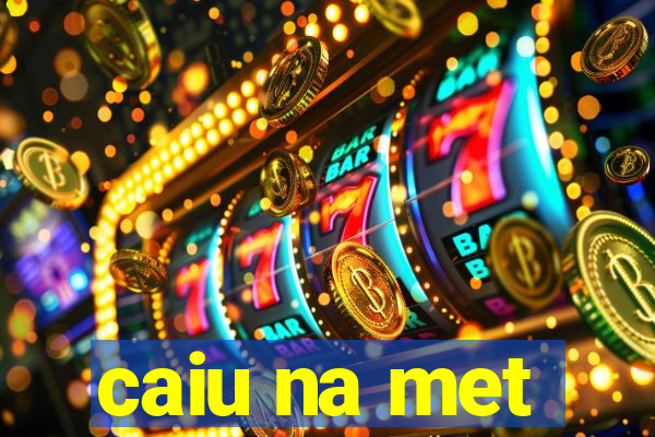 caiu na met